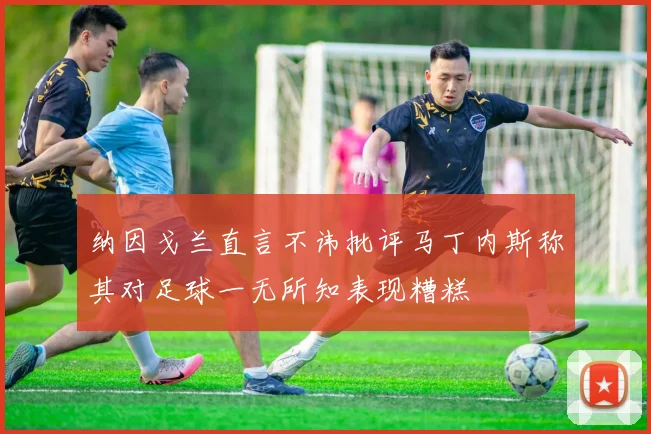 纳因戈兰直言不讳批评马丁内斯称其对足球一无所知表现糟糕