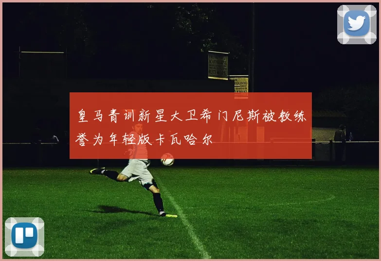 皇马青训新星大卫希门尼斯被教练誉为年轻版卡瓦哈尔