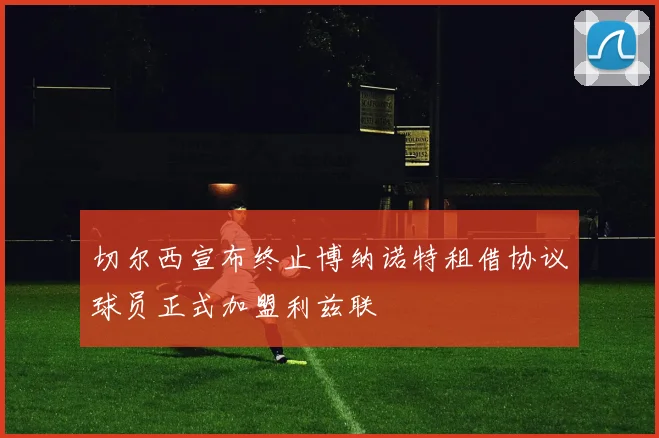 切尔西宣布终止博纳诺特租借协议球员正式加盟利兹联