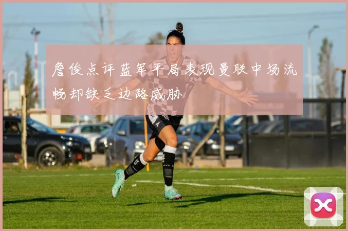 詹俊点评蓝军平局表现曼联中场流畅却缺乏边路威胁