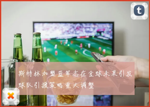 斯特林加盟蓝军志在金球未果引发球队引援策略重大调整