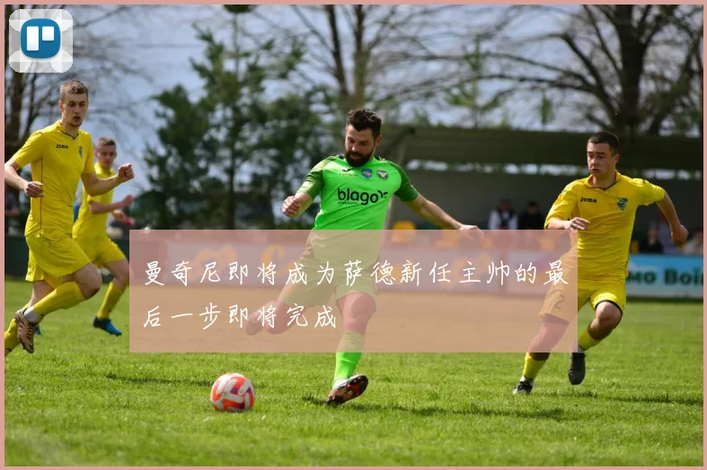 曼奇尼即将成为萨德新任主帅的最后一步即将完成
