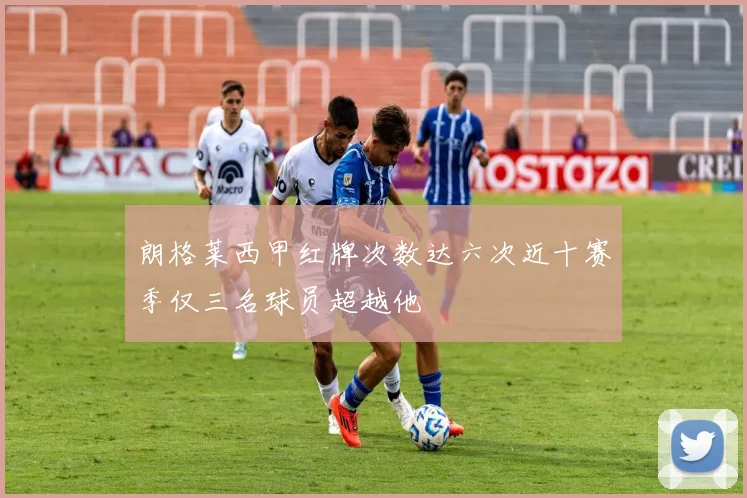 朗格莱西甲红牌次数达六次近十赛季仅三名球员超越他