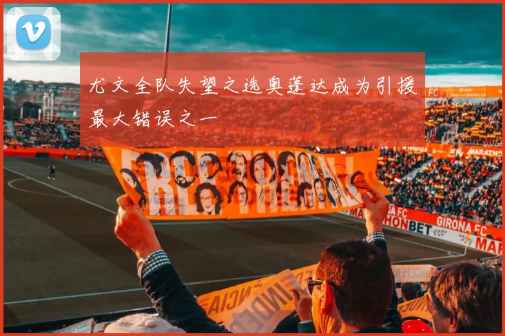 尤文全队失望之选奥蓬达成为引援最大错误之一