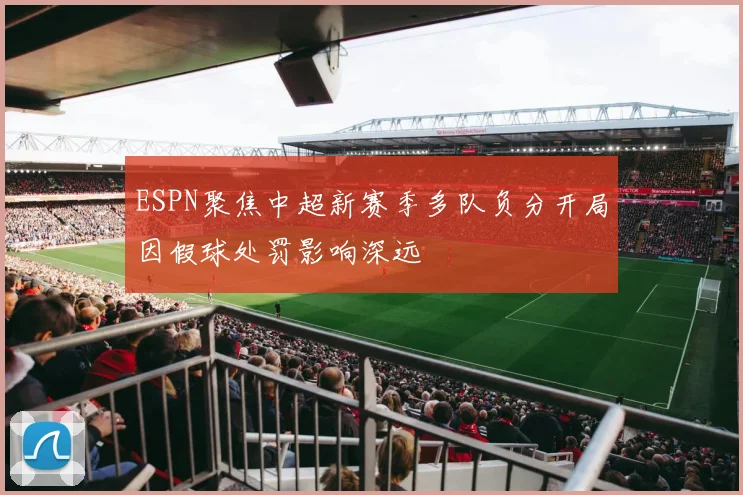 ESPN聚焦中超新赛季多队负分开局因假球处罚影响深远
