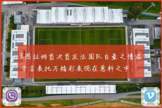 K图拉姆首次首发法国队自豪之情溢于言表托万精彩表现在意料之中