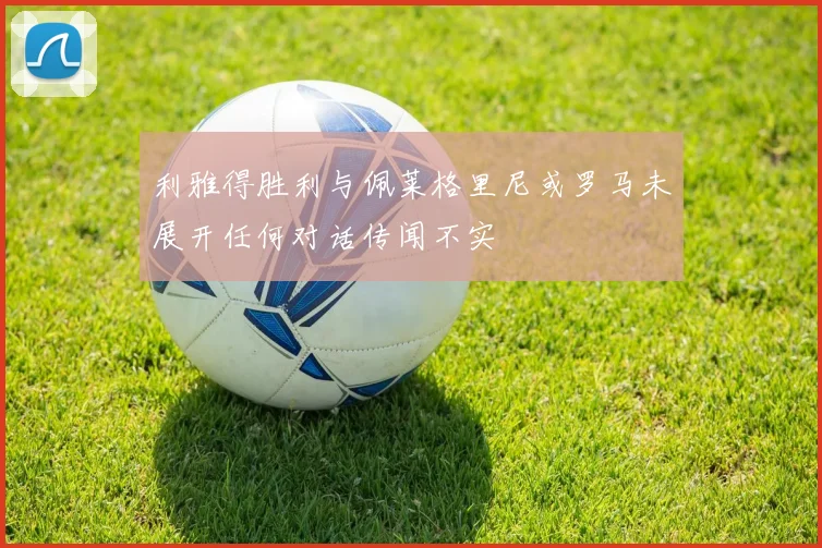 利雅得胜利与佩莱格里尼或罗马未展开任何对话传闻不实