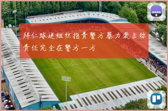 拜仁球迷组织指责警方暴力袭击称责任完全在警方一方