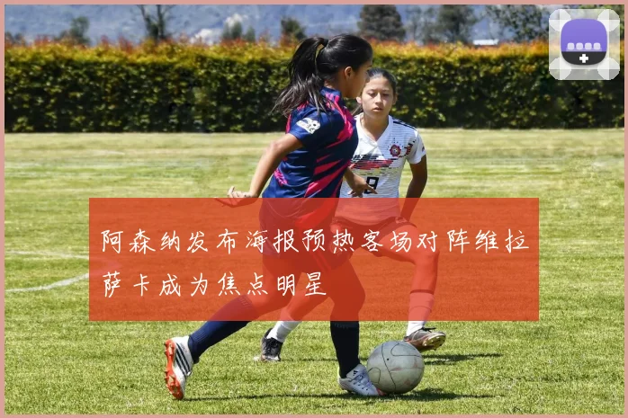 阿森纳发布海报预热客场对阵维拉萨卡成为焦点明星
