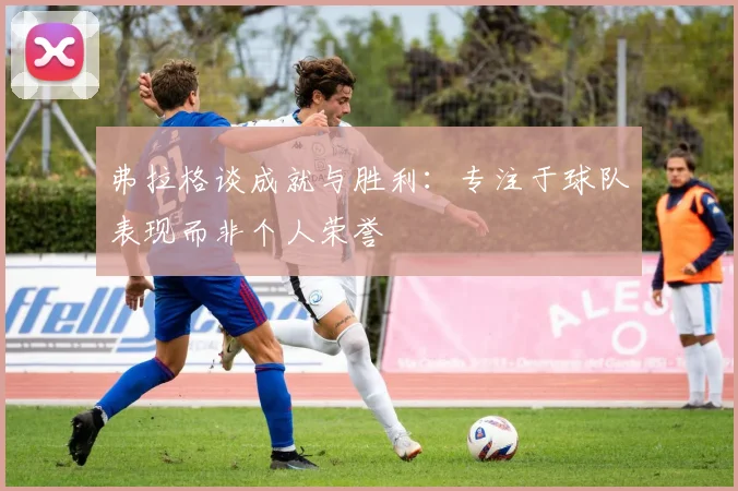 弗拉格谈成就与胜利：专注于球队表现而非个人荣誉