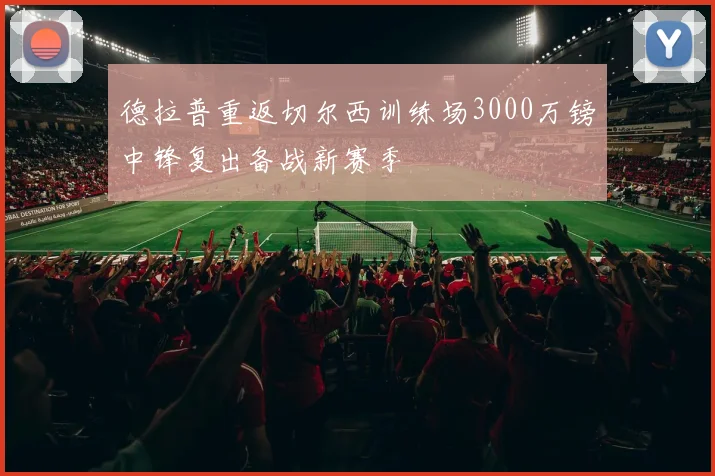 德拉普重返切尔西训练场3000万镑中锋复出备战新赛季