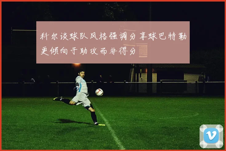科尔谈球队风格强调分享球巴特勒更倾向于助攻而非得分