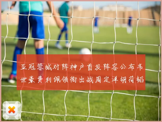 亚冠蓉城对阵神户首发阵容公布韦世豪费利佩领衔出战周定洋胡荷韬亮相