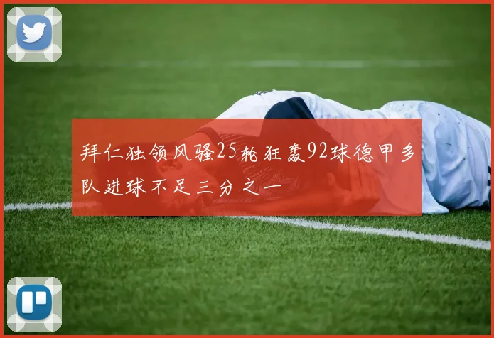 拜仁独领风骚25轮狂轰92球德甲多队进球不足三分之一