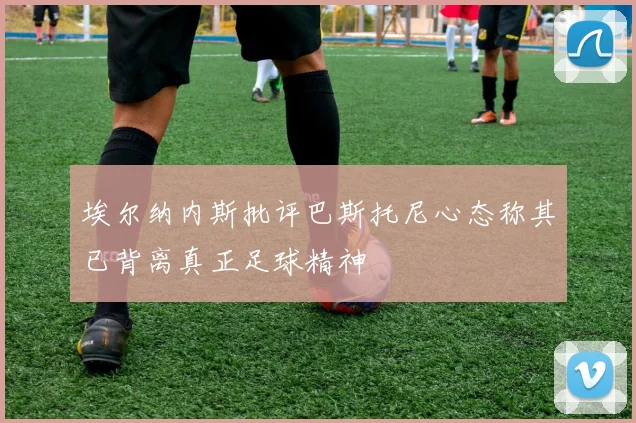 埃尔纳内斯批评巴斯托尼心态称其已背离真正足球精神