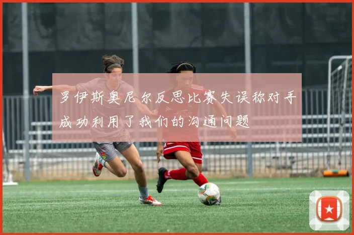 罗伊斯奥尼尔反思比赛失误称对手成功利用了我们的沟通问题