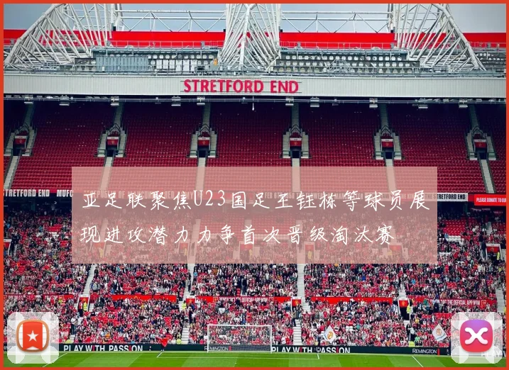 亚足联聚焦U23国足王钰栋等球员展现进攻潜力力争首次晋级淘汰赛