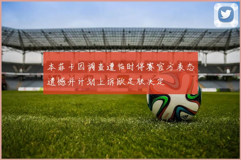 本菲卡因调查遭临时停赛官方表态遗憾并计划上诉欧足联决定
