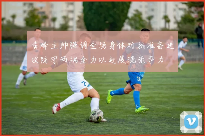 黄蜂主帅强调全场身体对抗准备进攻防守两端全力以赴展现竞争力