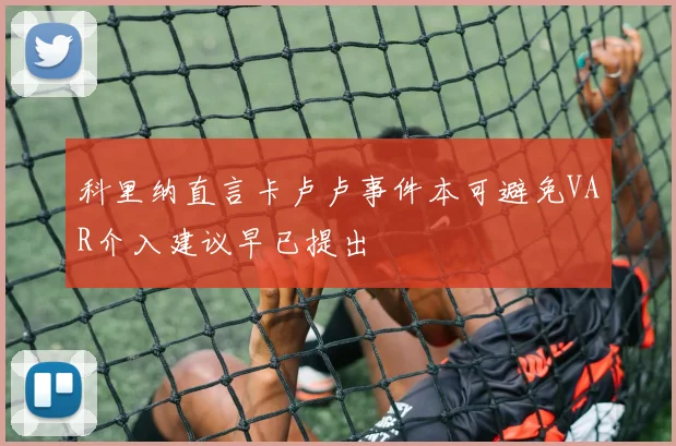 科里纳直言卡卢卢事件本可避免VAR介入建议早已提出