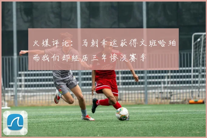 火媒评论：马刺幸运获得文班哈珀而我们却经历三年惨淡赛季