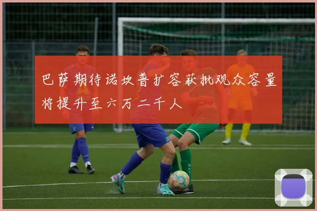 巴萨期待诺坎普扩容获批观众容量将提升至六万二千人
