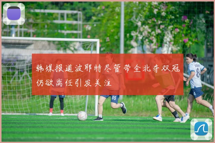 韩媒报道波耶特尽管带全北夺双冠仍欲离任引发关注